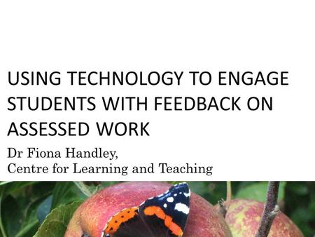 USING TECHNOLOGY TO ENGAGE STUDENTS WITH FEEDBACK ON ASSESSED WORK Dr Fiona Handley, Centre for Learning and Teaching.