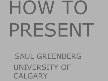 HOW TO PRESENT SAUL GREENBERG UNIVERSITY OF CALGARY Image from: