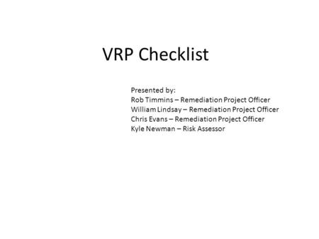 VRP Checklist Presented by: Rob Timmins – Remediation Project Officer William Lindsay – Remediation Project Officer Chris Evans – Remediation Project Officer.