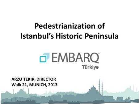 Pedestrianization of Istanbul’s Historic Peninsula ARZU TEKIR, DIRECTOR Walk 21, MUNICH, 2013.