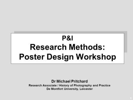 1 Dr Michael Pritchard Research Associate / History of Photography and Practice De Montfort University, Leicester P&I Research Methods: Poster Design Workshop.