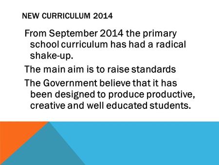NEW CURRICULUM 2014 From September 2014 the primary school curriculum has had a radical shake-up. The main aim is to raise standards The Government believe.