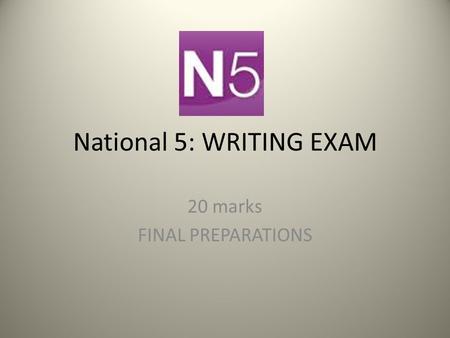 National 5: WRITING EXAM 20 marks FINAL PREPARATIONS.