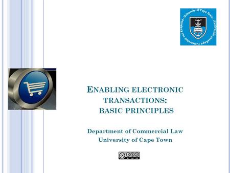 E NABLING ELECTRONIC TRANSACTIONS : BASIC PRINCIPLES Department of Commercial Law University of Cape Town.
