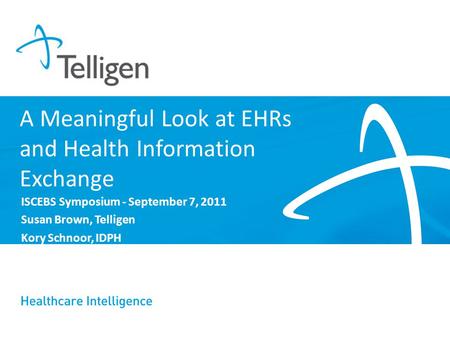 A Meaningful Look at EHRs and Health Information Exchange ISCEBS Symposium - September 7, 2011 Susan Brown, Telligen Kory Schnoor, IDPH.