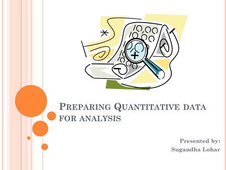 P REPARING Q UANTITATIVE DATA FOR ANALYSIS Presented by: Sugandha Lohar.