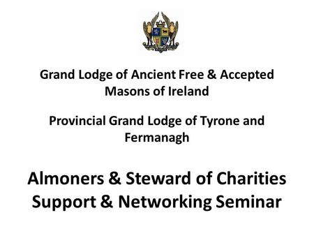Grand Lodge of Ancient Free & Accepted Masons of Ireland Provincial Grand Lodge of Tyrone and Fermanagh Almoners & Steward of Charities Support & Networking.