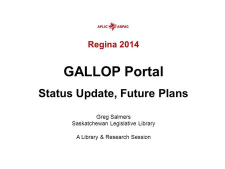Regina 2014 GALLOP Portal Status Update, Future Plans Greg Salmers Saskatchewan Legislative Library A Library & Research Session.