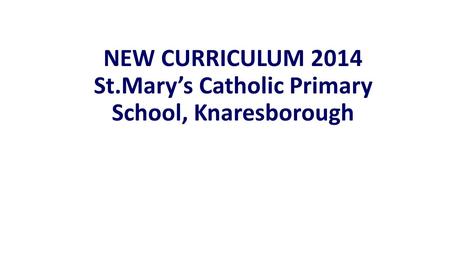 NEW CURRICULUM 2014 St.Mary’s Catholic Primary School, Knaresborough.