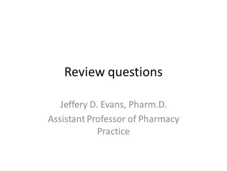 Review questions Jeffery D. Evans, Pharm.D. Assistant Professor of Pharmacy Practice.