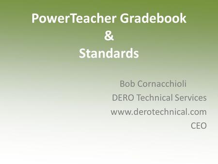 PowerTeacher Gradebook & Standards Bob Cornacchioli DERO Technical Services www.derotechnical.com CEO.