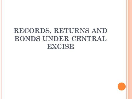 RECORDS, RETURNS AND BONDS UNDER CENTRAL EXCISE. INTRODUCTION Excise records include all the records prepared or maintained by the assessee for recording.
