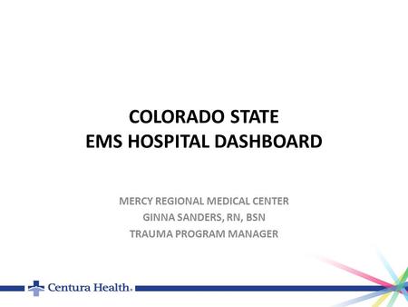 COLORADO STATE EMS HOSPITAL DASHBOARD MERCY REGIONAL MEDICAL CENTER GINNA SANDERS, RN, BSN TRAUMA PROGRAM MANAGER.