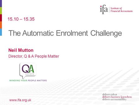 The Automatic Enrolment Challenge www.ifa.org.uk Neil Mutton Director, Q & A People Matter 15.10 – 15.35.