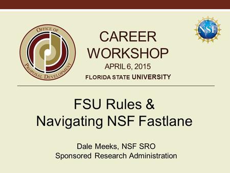 CAREER WORKSHOP APRIL 6, 2015 FSU Rules & Navigating NSF Fastlane Dale Meeks, NSF SRO Sponsored Research Administration FLORIDA STATE UNIVERSITY.