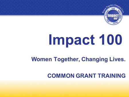 Impact 100 Women Together, Changing Lives. COMMON GRANT TRAINING.