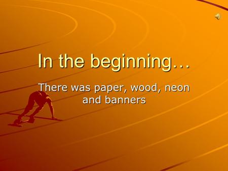 In the beginning… There was paper, wood, neon and banners.