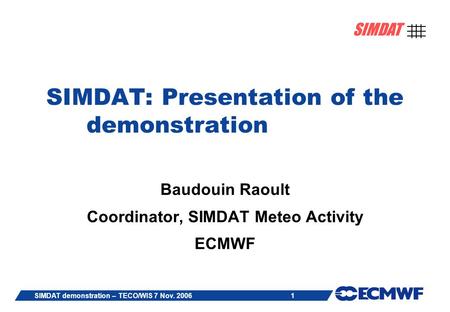 1 SIMDAT SIMDAT demonstration – TECO/WIS 7 Nov. 2006 SIMDAT: Presentation of the demonstration Baudouin Raoult Coordinator, SIMDAT Meteo Activity ECMWF.