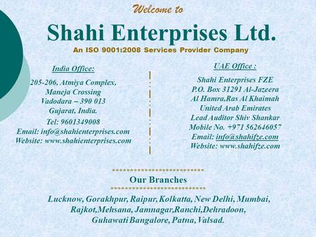 Shahi Enterprises Ltd. An ISO 9001:2008 Services Provider Company UAE Office : Shahi Enterprises FZE P.O. Box 31291 Al-Jazeera Al Hamra,Ras Al Khaimah.