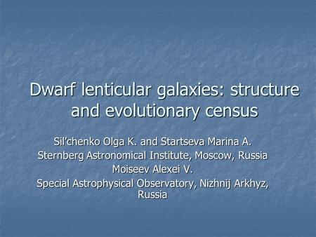 Dwarf lenticular galaxies: structure and evolutionary census Sil’chenko Olga K. and Startseva Marina A. Sternberg Astronomical Institute, Moscow, Russia.