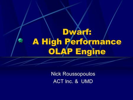 Dwarf: A High Performance OLAP Engine Nick Roussopoulos ACT Inc. & UMD.
