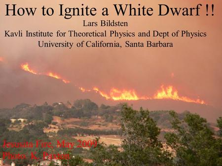 How to Ignite a White Dwarf !! Jesusita Fire, May 2009 Photo: K. Paxton Lars Bildsten Kavli Institute for Theoretical Physics and Dept of Physics University.