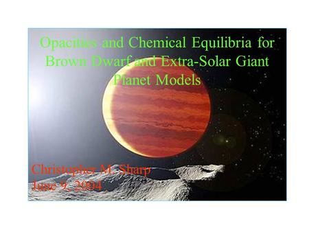 Opacities and Chemical Equilibria for Brown Dwarf and Extra-Solar Giant Planet Models Christopher M. Sharp June 9, 2004.