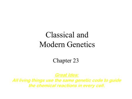 Classical and Modern Genetics Chapter 23 Great Idea: All living things use the same genetic code to guide the chemical reactions in every cell.