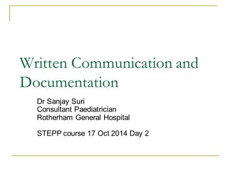 Written Communication and Documentation Dr Sanjay Suri Consultant Paediatrician Rotherham General Hospital STEPP course 17 Oct 2014 Day 2.