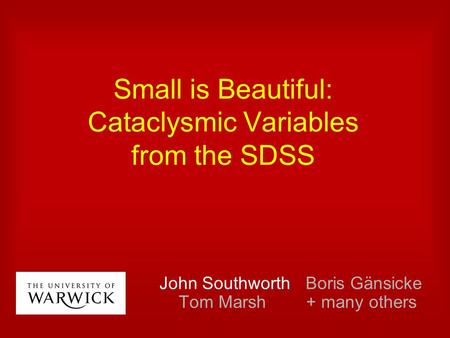 Small is Beautiful: Cataclysmic Variables from the SDSS John Southworth Boris Gänsicke Tom Marsh + many others.