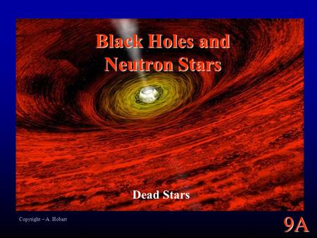 9A Black Holes and Neutron Stars Dead Stars Copyright – A. Hobart.