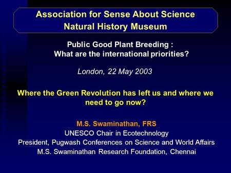 Association for Sense About Science Natural History Museum M.S. Swaminathan, FRS UNESCO Chair in Ecotechnology President, Pugwash Conferences on Science.