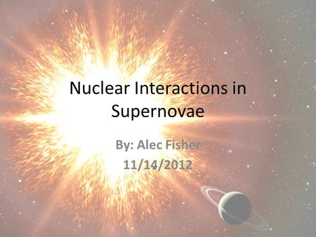 Nuclear Interactions in Supernovae By: Alec Fisher 11/14/2012.