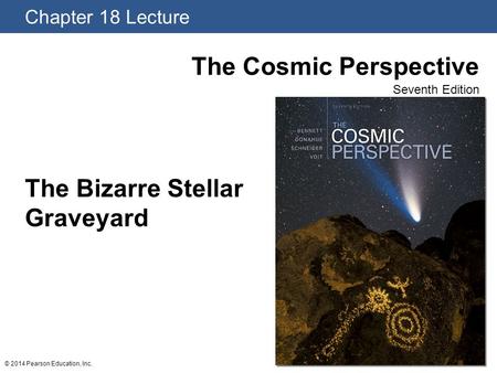 Chapter 18 Lecture The Cosmic Perspective Seventh Edition © 2014 Pearson Education, Inc. The Bizarre Stellar Graveyard.