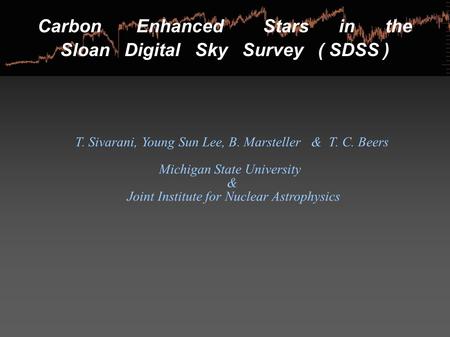Carbon Enhanced Stars in the Sloan Digital Sky Survey ( SDSS ) T. Sivarani, Young Sun Lee, B. Marsteller & T. C. Beers Michigan State University & Joint.