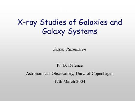 Front X-ray Studies of Galaxies and Galaxy Systems Jesper Rasmussen Ph.D. Defence Astronomical Observatory, Univ. of Copenhagen 17th March 2004.