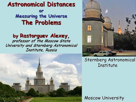 Astronomical Distances or Measuring the Universe The Problems by Rastorguev Alexey, professor of the Moscow State University and Sternberg Astronomical.