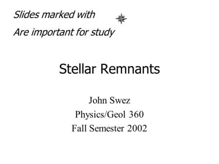 Stellar Remnants John Swez Physics/Geol 360 Fall Semester 2002 Slides marked with Are important for study.