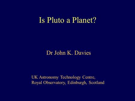 Is Pluto a Planet? Dr John K. Davies UK Astronomy Technology Centre, Royal Observatory, Edinburgh, Scotland.