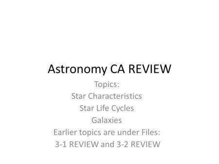 Astronomy CA REVIEW Topics: Star Characteristics Star Life Cycles Galaxies Earlier topics are under Files: 3-1 REVIEW and 3-2 REVIEW.