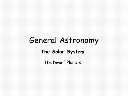 General Astronomy The Solar System The Dwarf Planets.