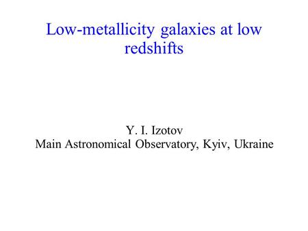 Low-metallicity galaxies at low redshifts Y. I. Izotov Main Astronomical Observatory, Kyiv, Ukraine.
