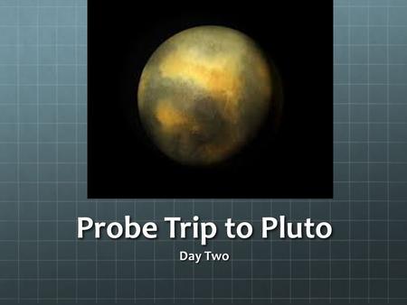 Probe Trip to Pluto Day Two. Learning Objective Students will identify the characteristics of planet Pluto.