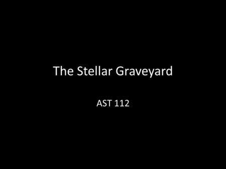 The Stellar Graveyard AST 112. Review: Stellar Evolution (Low Mass)