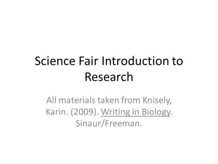 Science Fair Introduction to Research All materials taken from Knisely, Karin. (2009). Writing in Biology. Sinaur/Freeman.