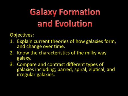 Objectives: 1.Explain current theories of how galaxies form, and change over time. 2.Know the characteristics of the milky way galaxy. 3.Compare and contrast.