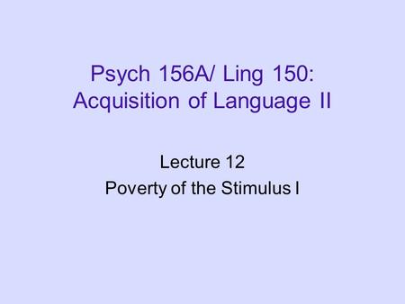 Psych 156A/ Ling 150: Acquisition of Language II Lecture 12 Poverty of the Stimulus I.