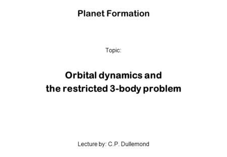 Planet Formation Topic: Orbital dynamics and the restricted 3-body problem Lecture by: C.P. Dullemond.