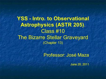 YSS - Intro. to Observational Astrophysics (ASTR 205). Class #10 The Bizarre Stellar Graveyard (Chapter 13) Professor: José Maza June 20, 2011 Professor: