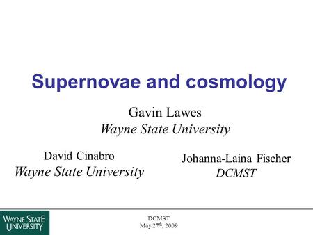 DCMST May 27 th, 2009 Supernovae and cosmology Gavin Lawes Wayne State University David Cinabro Wayne State University Johanna-Laina Fischer DCMST.